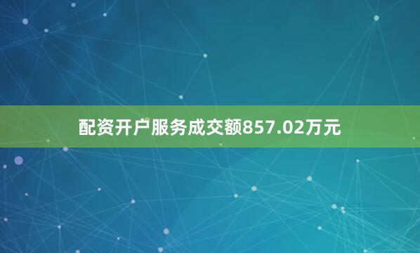 配资开户服务成交额857.02万元