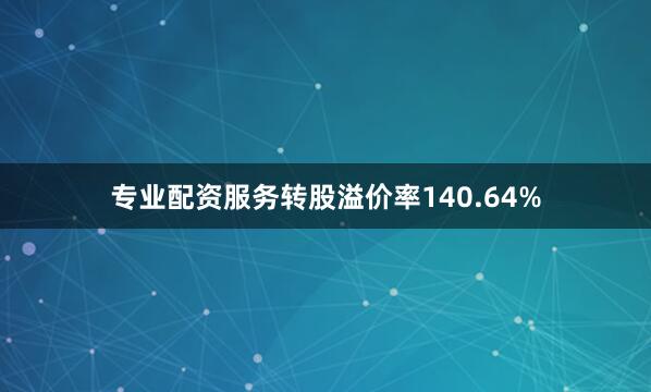 专业配资服务转股溢价率140.64%