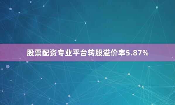 股票配资专业平台转股溢价率5.87%