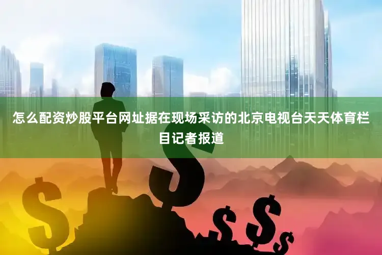 怎么配资炒股平台网址据在现场采访的北京电视台天天体育栏目记者报道