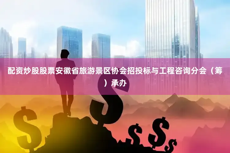 配资炒股股票安徽省旅游景区协会招投标与工程咨询分会（筹）承办