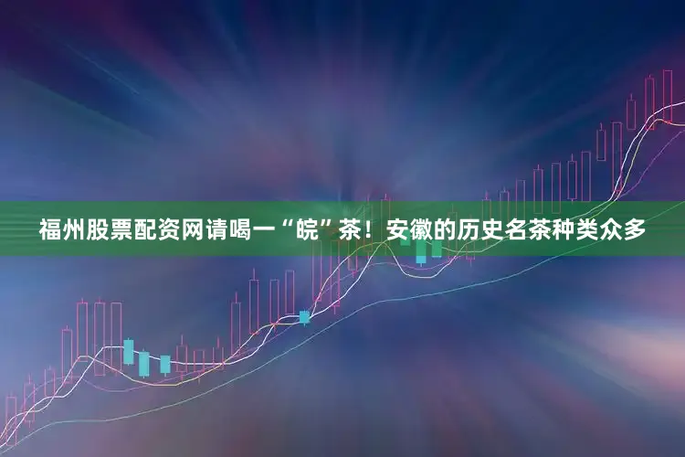 福州股票配资网请喝一“皖”茶！安徽的历史名茶种类众多