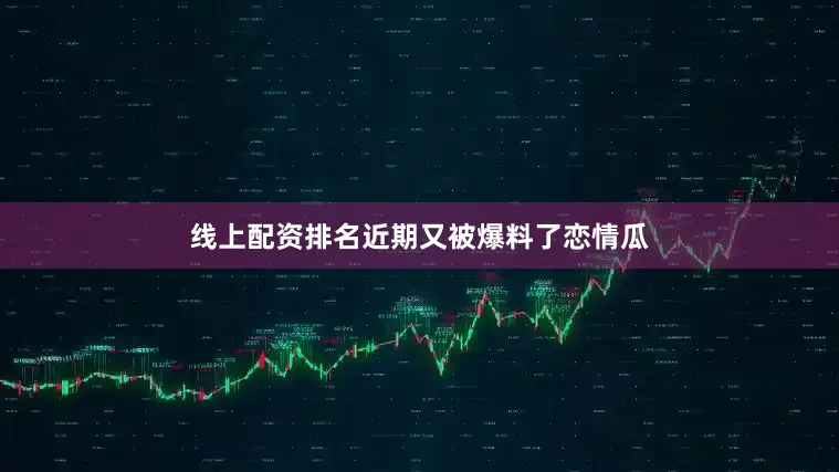 线上配资排名近期又被爆料了恋情瓜