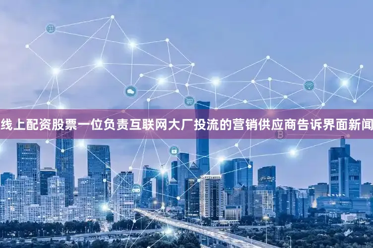 线上配资股票　　一位负责互联网大厂投流的营销供应商告诉界面新闻