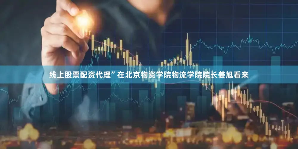 线上股票配资代理”在北京物资学院物流学院院长姜旭看来