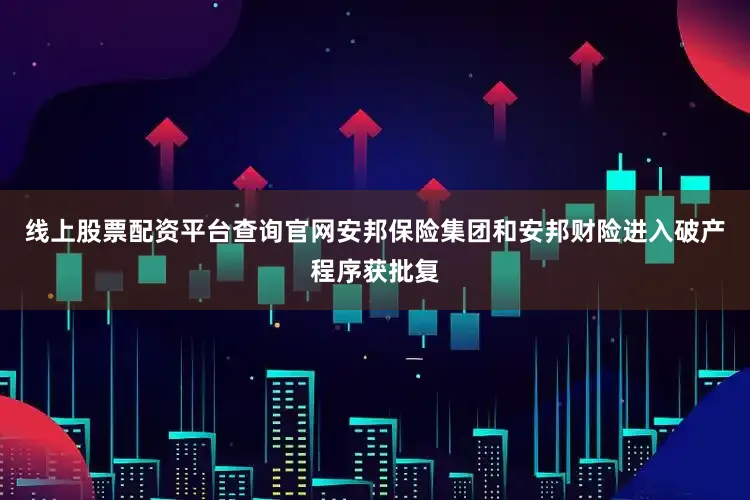 线上股票配资平台查询官网安邦保险集团和安邦财险进入破产程序获批复