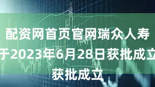 配资网首页官网瑞众人寿于2023年6月28日获批成立