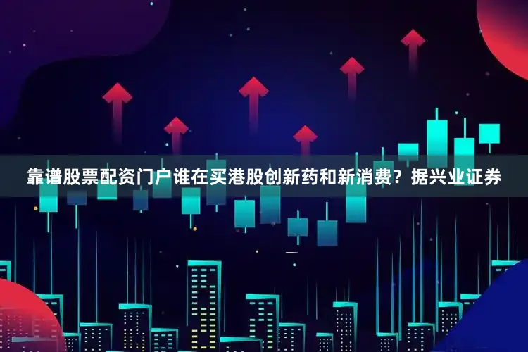 靠谱股票配资门户　　谁在买港股创新药和新消费？　　据兴业证券