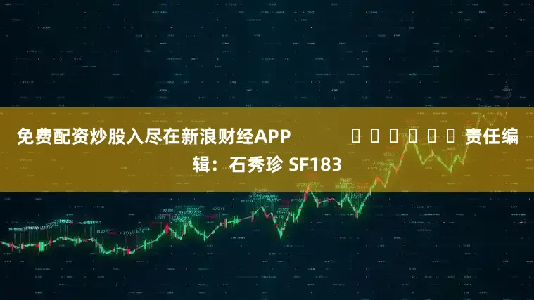 免费配资炒股入尽在新浪财经APP            						责任编辑：石秀珍 SF183