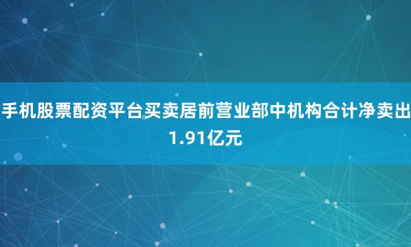 手机股票配资平台买卖居前营业部中机构合计净卖出1.91亿元