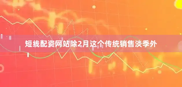 短线配资网站除2月这个传统销售淡季外