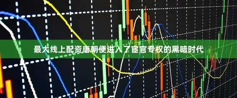 最大线上配资唐朝便进入了宦官专权的黑暗时代