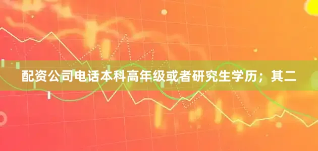 配资公司电话本科高年级或者研究生学历；其二