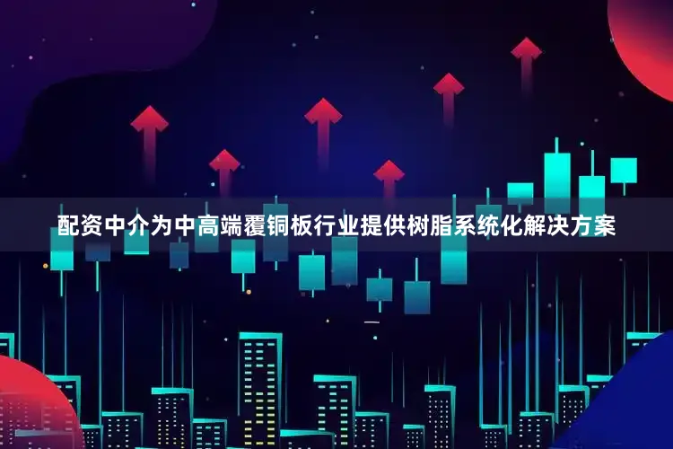 配资中介为中高端覆铜板行业提供树脂系统化解决方案