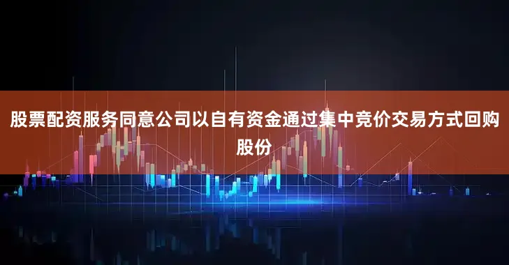 股票配资服务同意公司以自有资金通过集中竞价交易方式回购股份
