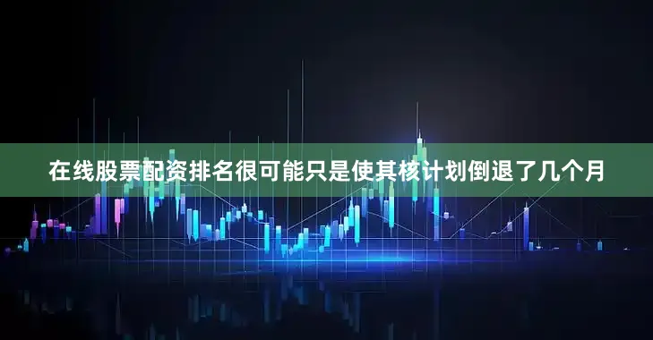 在线股票配资排名很可能只是使其核计划倒退了几个月