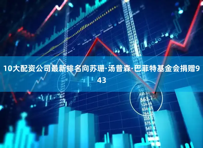 10大配资公司最新排名向苏珊·汤普森·巴菲特基金会捐赠943