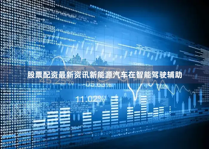 股票配资最新资讯新能源汽车在智能驾驶辅助
