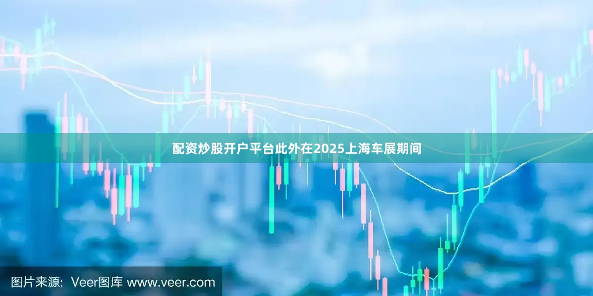 配资炒股开户平台此外在2025上海车展期间