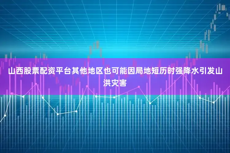 山西股票配资平台其他地区也可能因局地短历时强降水引发山洪灾害