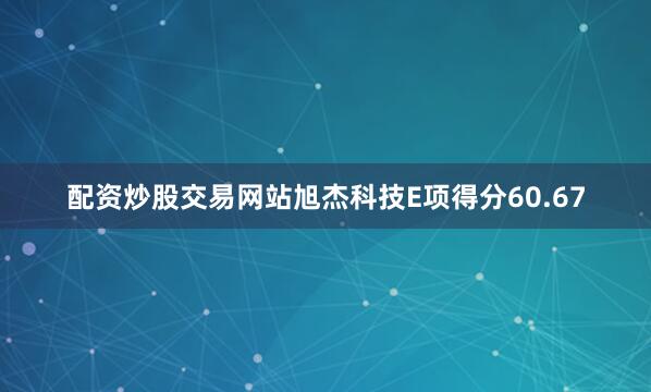 配资炒股交易网站旭杰科技E项得分60.67