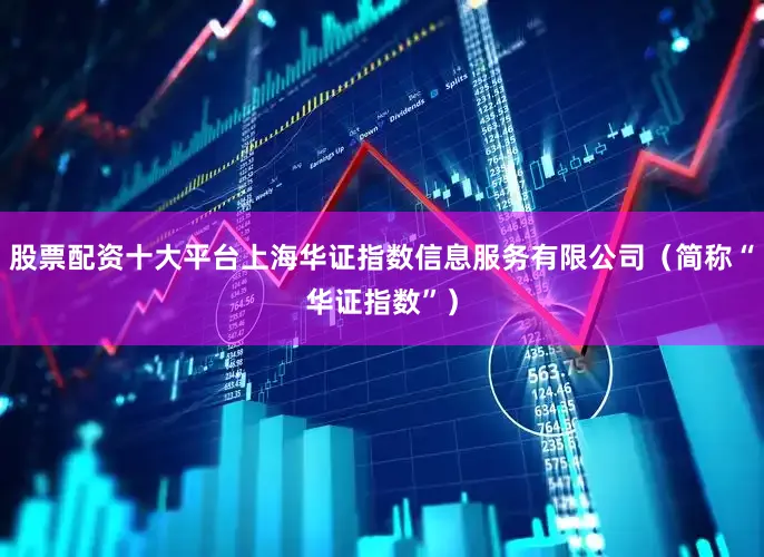 股票配资十大平台上海华证指数信息服务有限公司（简称“华证指数”）