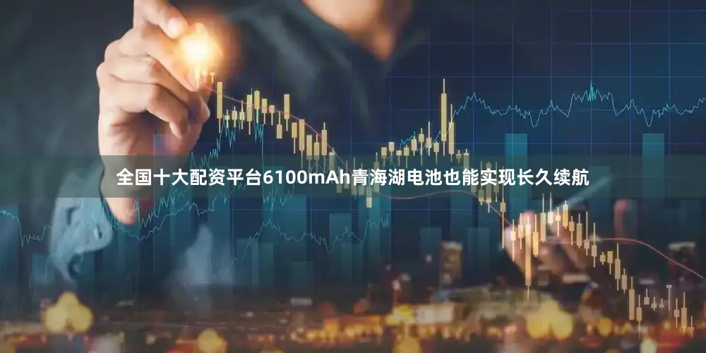 全国十大配资平台6100mAh青海湖电池也能实现长久续航