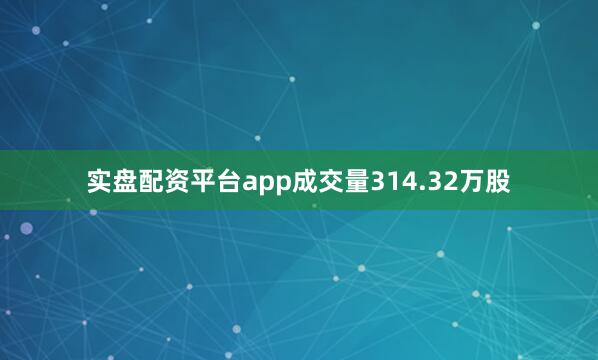 实盘配资平台app成交量314.32万股