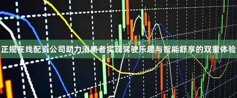 正规在线配资公司助力消费者实现驾驶乐趣与智能舒享的双重体验