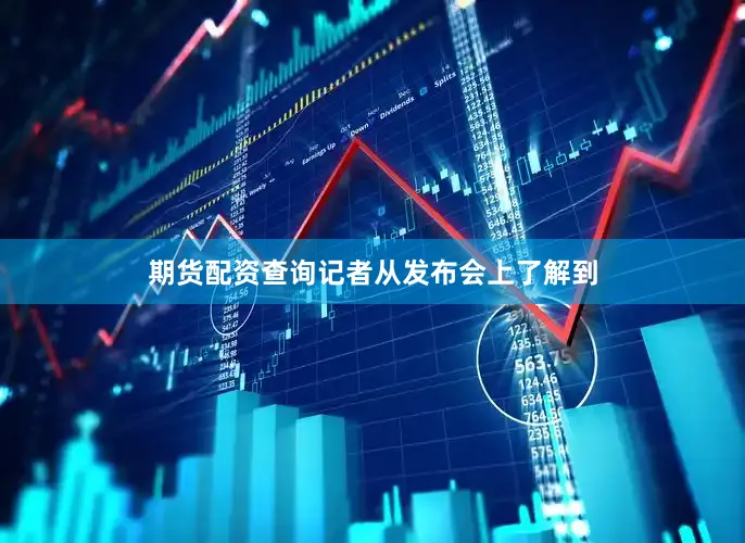期货配资查询记者从发布会上了解到