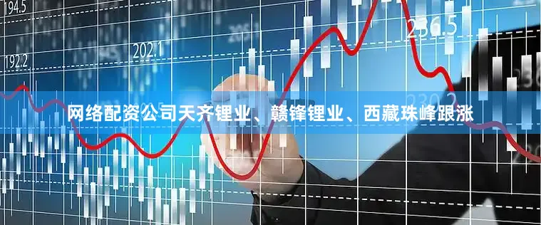 网络配资公司天齐锂业、赣锋锂业、西藏珠峰跟涨