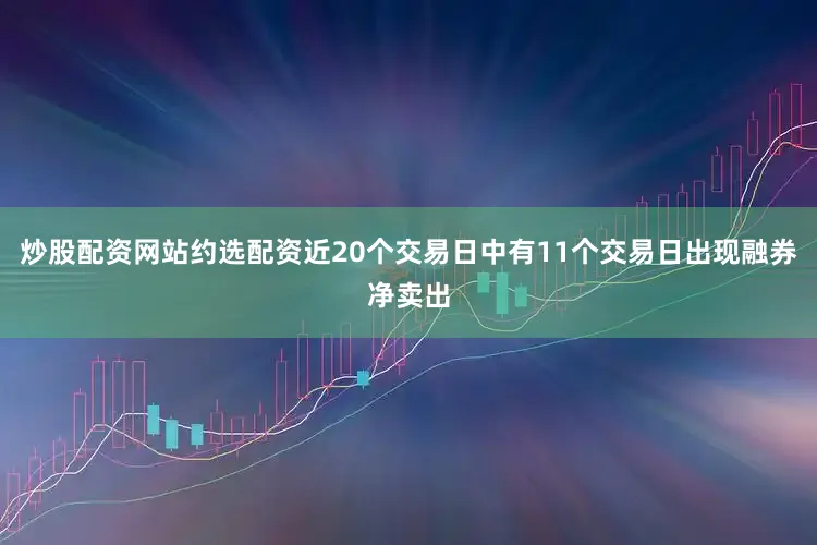 炒股配资网站约选配资近20个交易日中有11个交易日出现融券净卖出