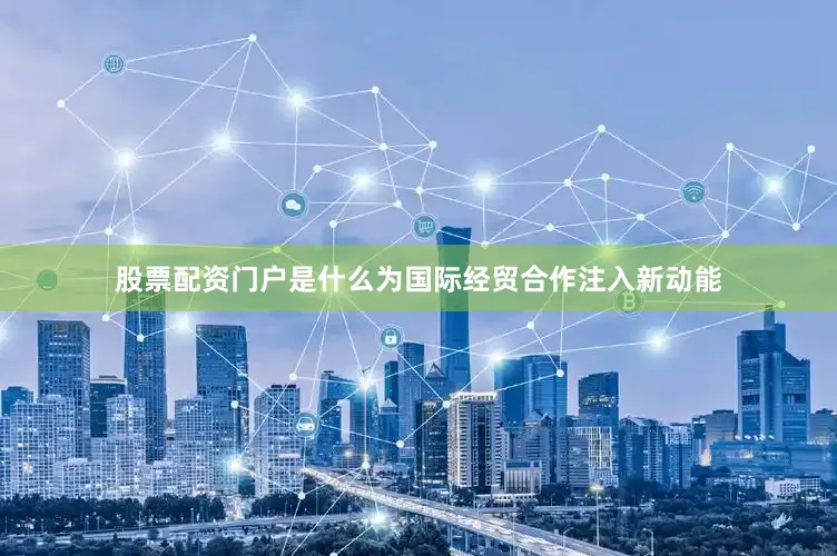 股票配资门户是什么为国际经贸合作注入新动能