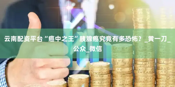 云南配资平台“癌中之王”胰腺癌究竟有多恐怖？_黄一刀_公众_微信