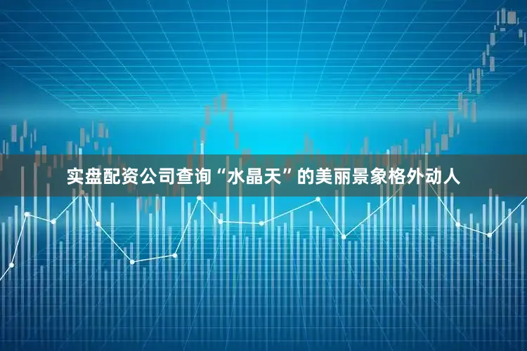 实盘配资公司查询“水晶天”的美丽景象格外动人