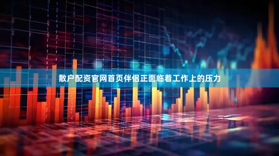 散户配资官网首页伴侣正面临着工作上的压力
