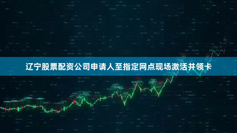 辽宁股票配资公司申请人至指定网点现场激活并领卡
