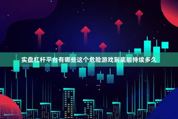 实盘杠杆平台有哪些这个危险游戏到底能持续多久