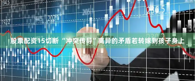 股票配资15切断 “冲突传导”离异的矛盾若转嫁到孩子身上