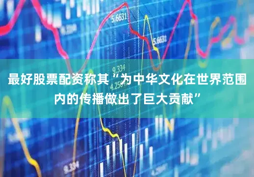 最好股票配资称其“为中华文化在世界范围内的传播做出了巨大贡献”