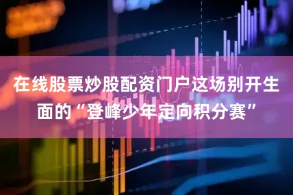 在线股票炒股配资门户这场别开生面的“登峰少年定向积分赛”