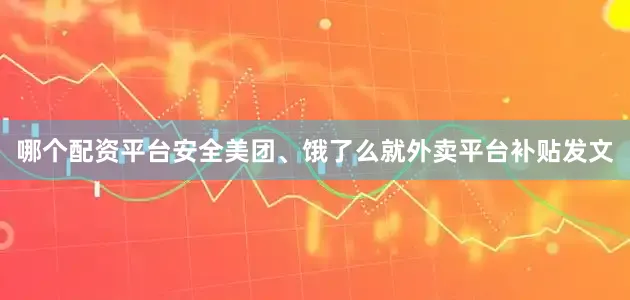 哪个配资平台安全美团、饿了么就外卖平台补贴发文