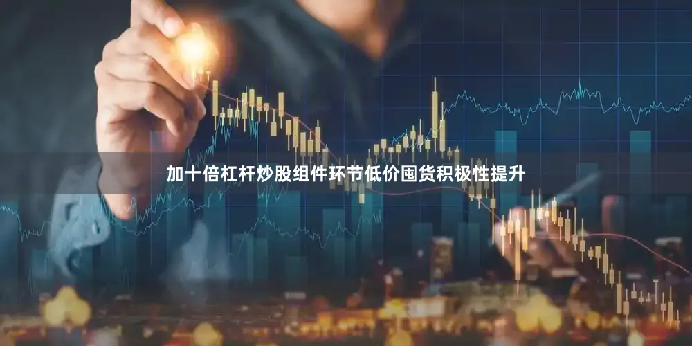 加十倍杠杆炒股组件环节低价囤货积极性提升
