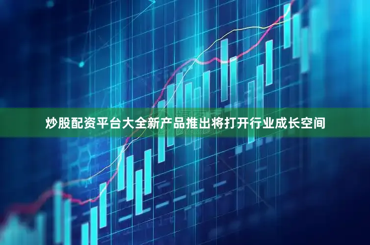 炒股配资平台大全新产品推出将打开行业成长空间