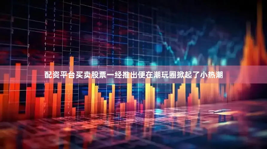 配资平台买卖股票一经推出便在潮玩圈掀起了小热潮