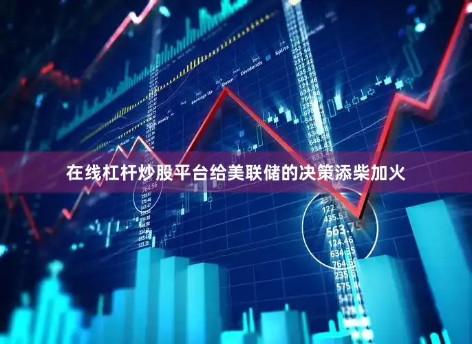 在线杠杆炒股平台给美联储的决策添柴加火
