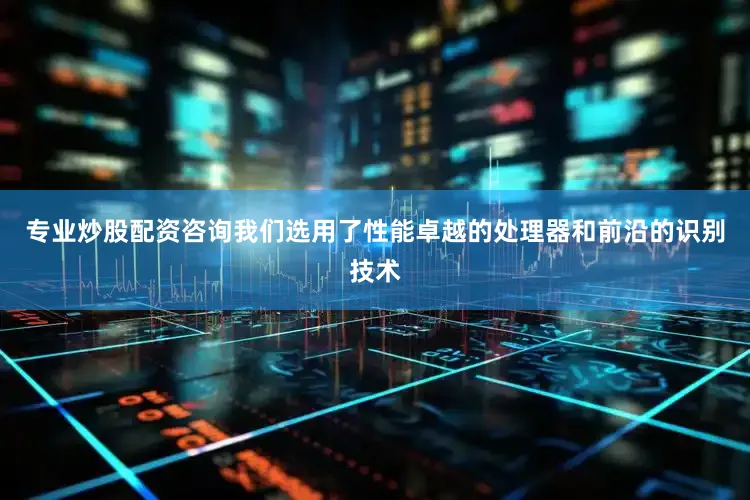专业炒股配资咨询我们选用了性能卓越的处理器和前沿的识别技术