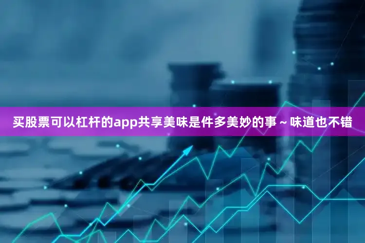 买股票可以杠杆的app共享美味是件多美妙的事～味道也不错