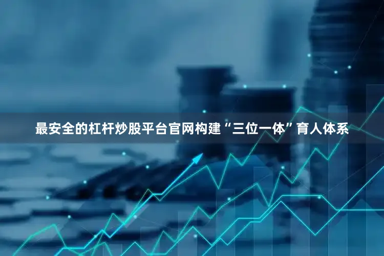 最安全的杠杆炒股平台官网构建“三位一体”育人体系