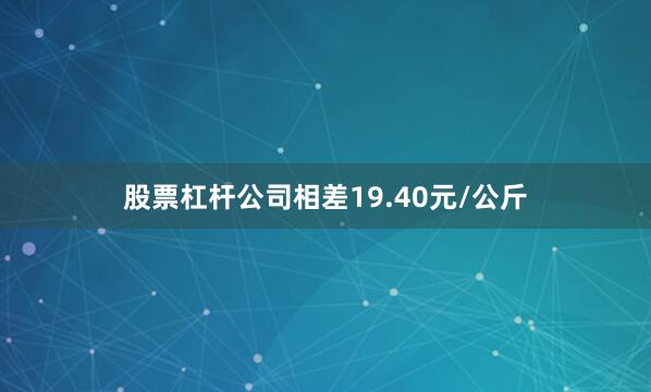 股票杠杆公司相差19.40元/公斤